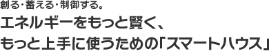 エネルギーをもっと賢く、もっと上手に使うための「スマートハウス」
